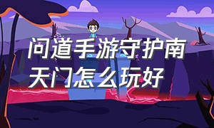 问道手游守护南天门怎么玩好