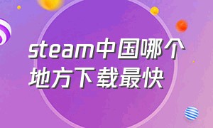 steam中国哪个地方下载最快