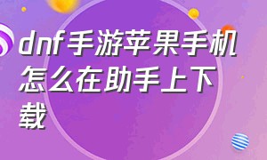 dnf手游苹果手机怎么在助手上下载