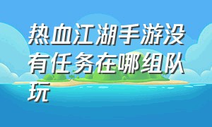 热血江湖手游没有任务在哪组队玩