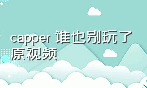 capper 谁也别玩了原视频