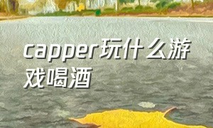 capper玩什么游戏喝酒