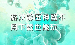 游戏解压神器不用下载也能玩