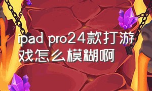 ipad pro24款打游戏怎么模糊啊