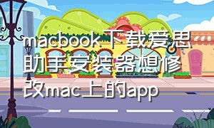 macbook下载爱思助手安装器想修改mac上的app