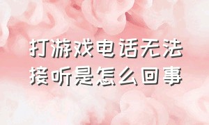 打游戏电话无法接听是怎么回事