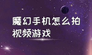 魔幻手机怎么拍视频游戏