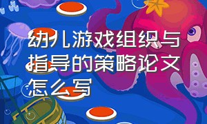 幼儿游戏组织与指导的策略论文怎么写