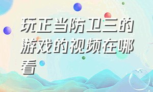 玩正当防卫三的游戏的视频在哪看