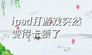 ipad打游戏突然变得卡顿了