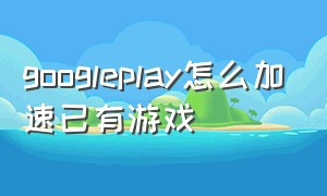 googleplay怎么加速已有游戏