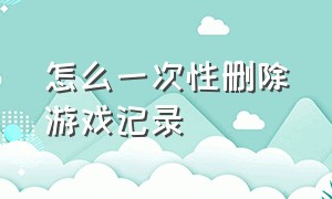 怎么一次性删除游戏记录