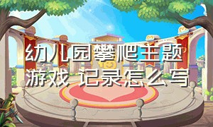 幼儿园攀爬主题游戏 记录怎么写