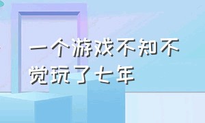 一个游戏不知不觉玩了七年