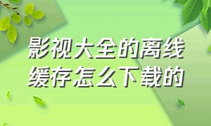 影视大全的离线缓存怎么下载的