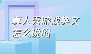 真人秀游戏英文怎么说的