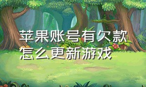 苹果账号有欠款怎么更新游戏