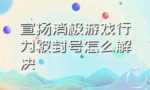 宣扬消极游戏行为被封号怎么解决