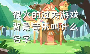 很火的过关游戏背景音乐叫什么名字