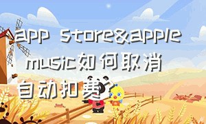 app store&apple music如何取消自动扣费?