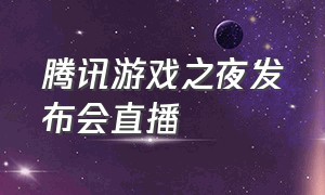 腾讯游戏之夜发布会直播