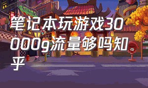 笔记本玩游戏30000g流量够吗知乎