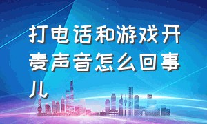 打电话和游戏开麦声音怎么回事儿