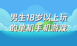 男生18岁以上玩的单机手机游戏