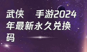 武侠乂手游2024年最新永久兑换码