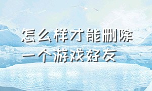 怎么样才能删除一个游戏好友