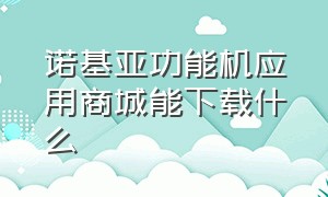 诺基亚功能机应用商城能下载什么