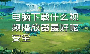 电脑下载什么视频播放器最好呢安全