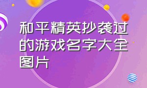 和平精英抄袭过的游戏名字大全图片