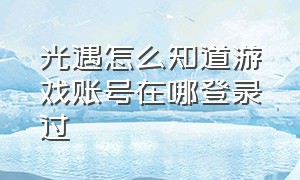 光遇怎么知道游戏账号在哪登录过