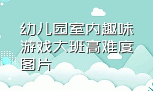 幼儿园室内趣味游戏大班高难度图片