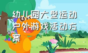 幼儿园大型运动户外游戏活动方案