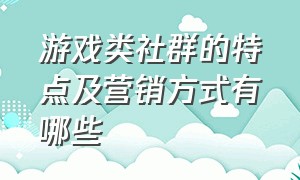 游戏类社群的特点及营销方式有哪些