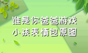 谁是你爸爸游戏小孩表情包原图