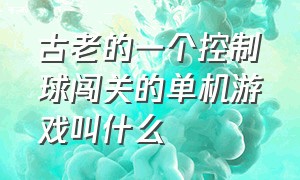 古老的一个控制球闯关的单机游戏叫什么