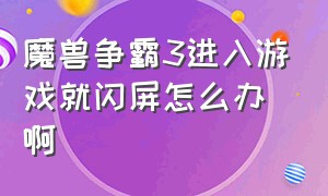 魔兽争霸3进入游戏就闪屏怎么办啊