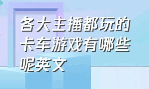 各大主播都玩的卡车游戏有哪些呢英文