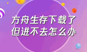 方舟生存下载了但进不去怎么办