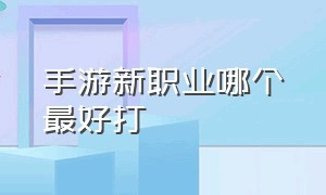 手游新职业哪个最好打