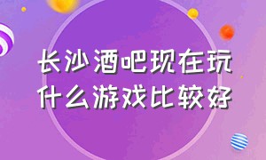 长沙酒吧现在玩什么游戏比较好