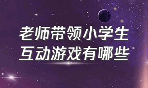 老师带领小学生互动游戏有哪些