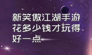 新笑傲江湖手游花多少钱才玩得好一点