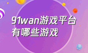 91wan游戏平台有哪些游戏