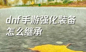 dnf手游强化装备怎么继承