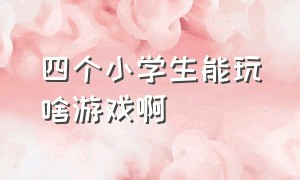 四个小学生能玩啥游戏啊