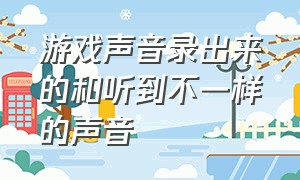 游戏声音录出来的和听到不一样的声音